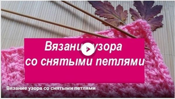 Вязание узора со снятыми петлями - видео Вязание узора со снятыми петлями - видео